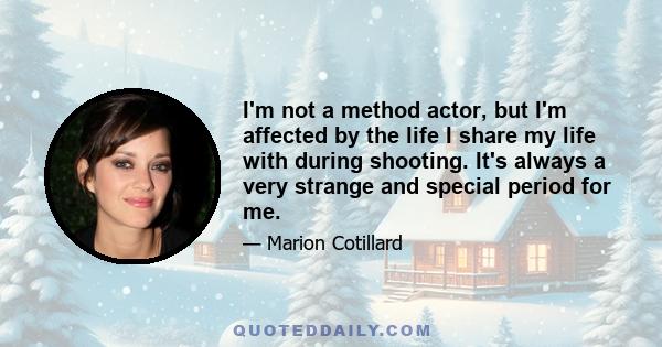 I'm not a method actor, but I'm affected by the life I share my life with during shooting. It's always a very strange and special period for me.