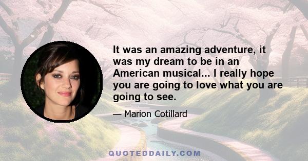 It was an amazing adventure, it was my dream to be in an American musical... I really hope you are going to love what you are going to see.