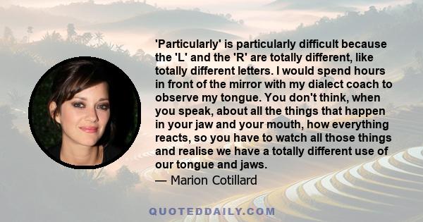 'Particularly' is particularly difficult because the 'L' and the 'R' are totally different, like totally different letters. I would spend hours in front of the mirror with my dialect coach to observe my tongue. You