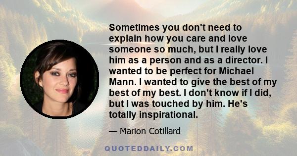 Sometimes you don't need to explain how you care and love someone so much, but I really love him as a person and as a director. I wanted to be perfect for Michael Mann. I wanted to give the best of my best of my best. I 