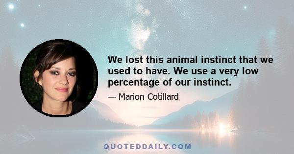 We lost this animal instinct that we used to have. We use a very low percentage of our instinct.