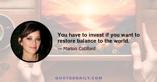 You have to invest if you want to restore balance to the world.