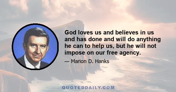 God loves us and believes in us and has done and will do anything he can to help us, but he will not impose on our free agency.