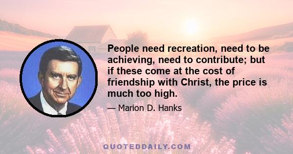 People need recreation, need to be achieving, need to contribute; but if these come at the cost of friendship with Christ, the price is much too high.