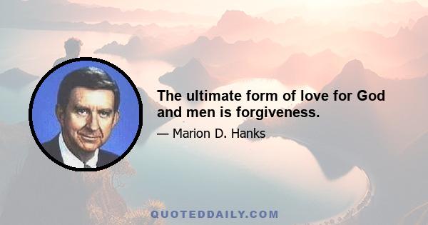 The ultimate form of love for God and men is forgiveness.