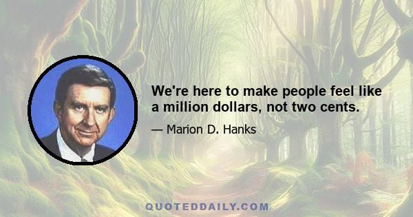 We're here to make people feel like a million dollars, not two cents.