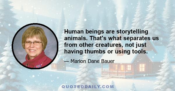 Human beings are storytelling animals. That's what separates us from other creatures, not just having thumbs or using tools.