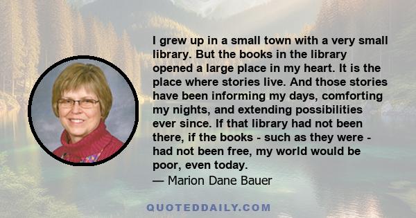 I grew up in a small town with a very small library. But the books in the library opened a large place in my heart. It is the place where stories live. And those stories have been informing my days, comforting my