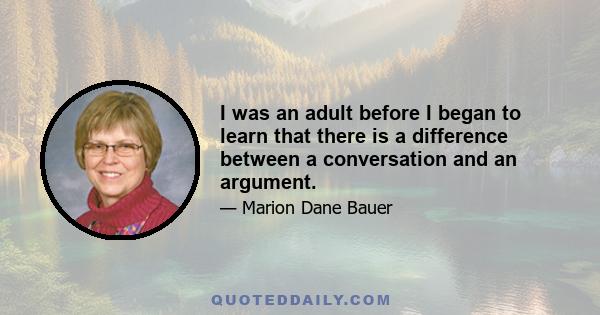 I was an adult before I began to learn that there is a difference between a conversation and an argument.