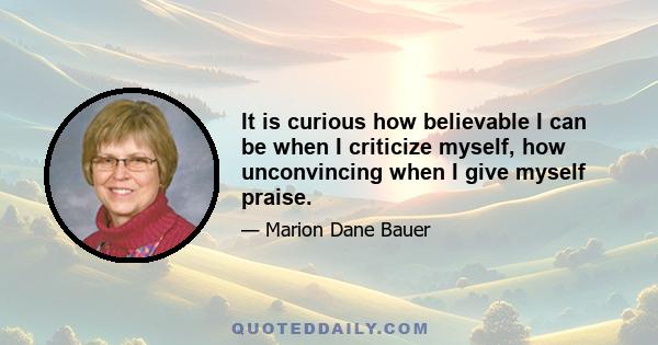 It is curious how believable I can be when I criticize myself, how unconvincing when I give myself praise.