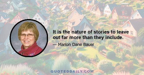 It is the nature of stories to leave out far more than they include.