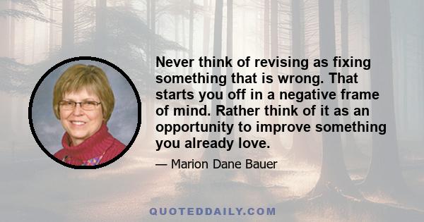 Never think of revising as fixing something that is wrong. That starts you off in a negative frame of mind. Rather think of it as an opportunity to improve something you already love.