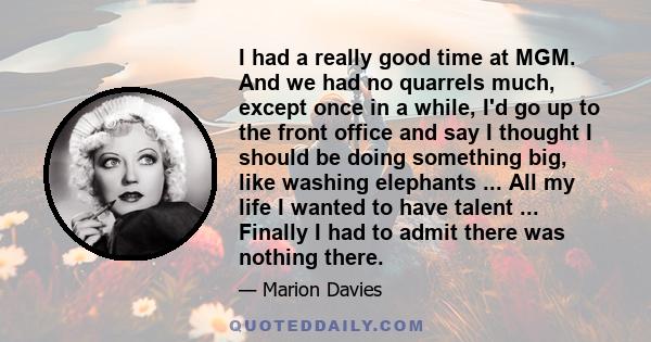 I had a really good time at MGM. And we had no quarrels much, except once in a while, I'd go up to the front office and say I thought I should be doing something big, like washing elephants ... All my life I wanted to