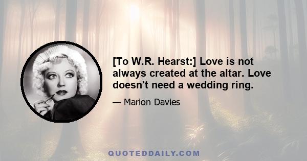 [To W.R. Hearst:] Love is not always created at the altar. Love doesn't need a wedding ring.