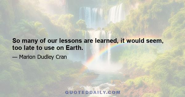 So many of our lessons are learned, it would seem, too late to use on Earth.