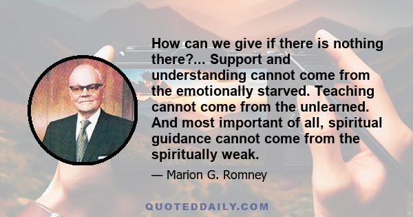 How can we give if there is nothing there?... Support and understanding cannot come from the emotionally starved. Teaching cannot come from the unlearned. And most important of all, spiritual guidance cannot come from