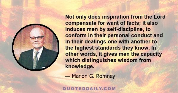 Not only does inspiration from the Lord compensate for want of facts; it also induces men by self-discipline, to conform in their personal conduct and in their dealings one with another to the highest standards they