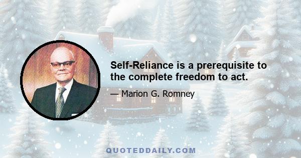 Self-Reliance is a prerequisite to the complete freedom to act.