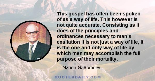 This gospel has often been spoken of as a way of life. This however is not quite accurate. Consisting as it does of the principles and ordinances necessary to man's exaltation it is not just a way of life, it is the one 