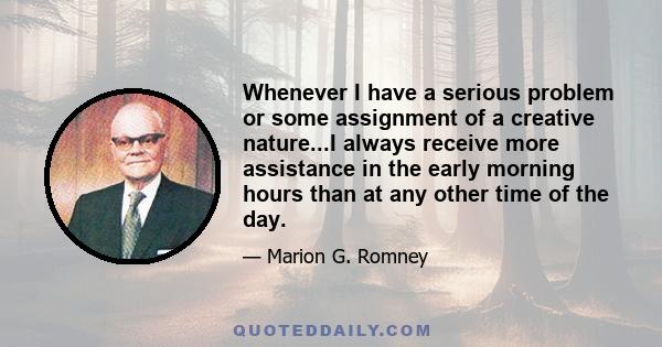 Whenever I have a serious problem or some assignment of a creative nature...I always receive more assistance in the early morning hours than at any other time of the day.