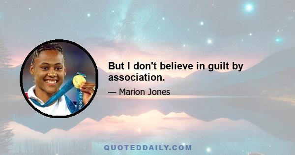 But I don't believe in guilt by association.