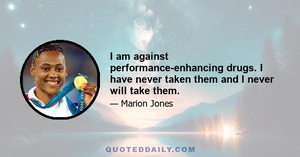 I am against performance-enhancing drugs. I have never taken them and I never will take them.