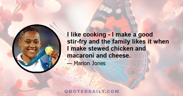 I like cooking - I make a good stir-fry and the family likes it when I make stewed chicken and macaroni and cheese.