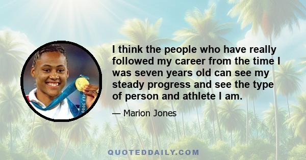 I think the people who have really followed my career from the time I was seven years old can see my steady progress and see the type of person and athlete I am.