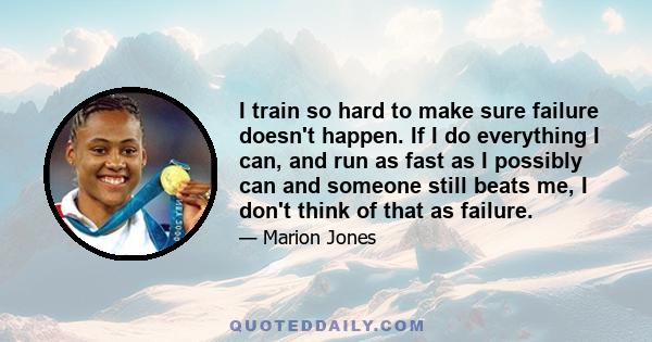 I train so hard to make sure failure doesn't happen. If I do everything I can, and run as fast as I possibly can and someone still beats me, I don't think of that as failure.