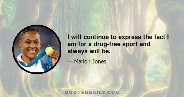 I will continue to express the fact I am for a drug-free sport and always will be.