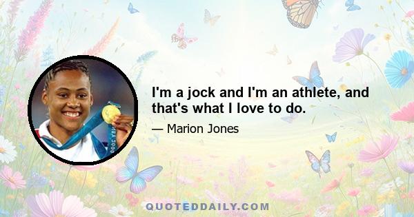 I'm a jock and I'm an athlete, and that's what I love to do.