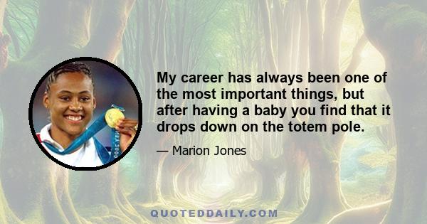 My career has always been one of the most important things, but after having a baby you find that it drops down on the totem pole.