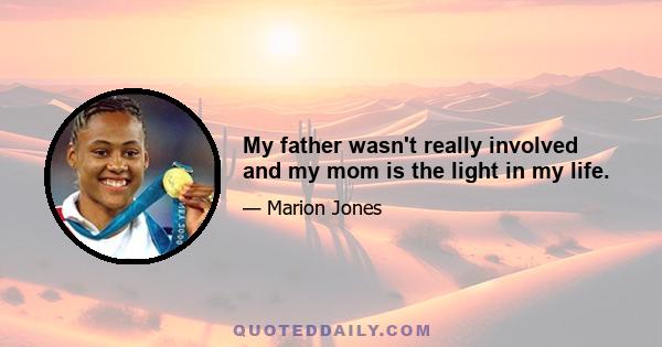 My father wasn't really involved and my mom is the light in my life.