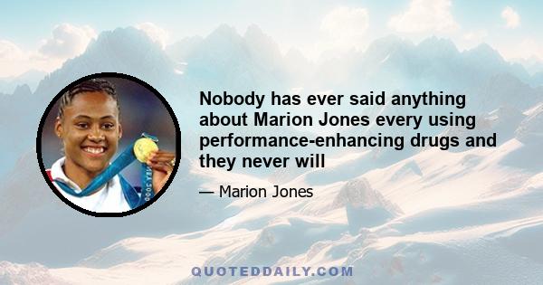 Nobody has ever said anything about Marion Jones every using performance-enhancing drugs and they never will