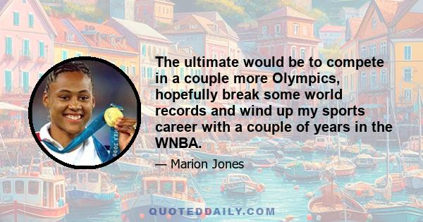 The ultimate would be to compete in a couple more Olympics, hopefully break some world records and wind up my sports career with a couple of years in the WNBA.