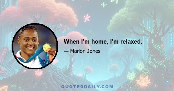 When I'm home, I'm relaxed.