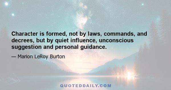 Character is formed, not by laws, commands, and decrees, but by quiet influence, unconscious suggestion and personal guidance.