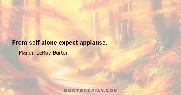 From self alone expect applause.