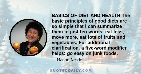 BASICS OF DIET AND HEALTH The basic principles of good diets are so simple that I can summarize them in just ten words: eat less, move more, eat lots of fruits and vegetables. For additional clarification, a five-word