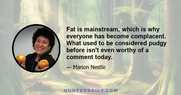 Fat is mainstream, which is why everyone has become complacent. What used to be considered pudgy before isn't even worthy of a comment today.