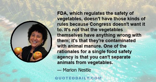 FDA, which regulates the safety of vegetables, doesn't have those kinds of rules because Congress doesn't want it to. It's not that the vegetables themselves have anything wrong with them; it's that they're contaminated 