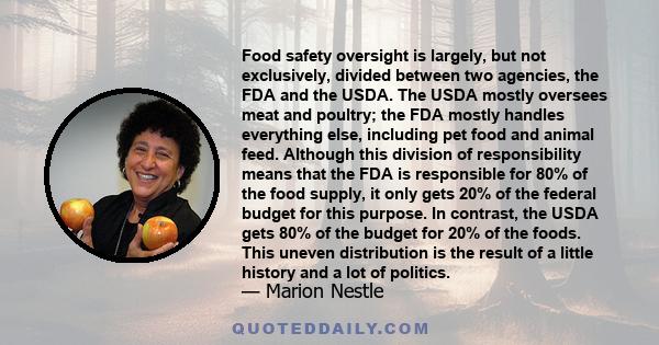 Food safety oversight is largely, but not exclusively, divided between two agencies, the FDA and the USDA. The USDA mostly oversees meat and poultry; the FDA mostly handles everything else, including pet food and animal 