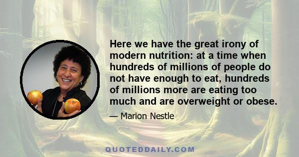 Here we have the great irony of modern nutrition: at a time when hundreds of millions of people do not have enough to eat, hundreds of millions more are eating too much and are overweight or obese.