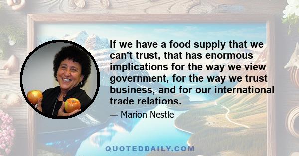 If we have a food supply that we can't trust, that has enormous implications for the way we view government, for the way we trust business, and for our international trade relations.