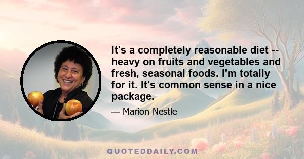 It's a completely reasonable diet -- heavy on fruits and vegetables and fresh, seasonal foods. I'm totally for it. It's common sense in a nice package.