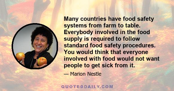 Many countries have food safety systems from farm to table. Everybody involved in the food supply is required to follow standard food safety procedures. You would think that everyone involved with food would not want