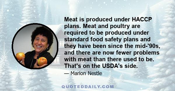 Meat is produced under HACCP plans. Meat and poultry are required to be produced under standard food safety plans and they have been since the mid-'90s, and there are now fewer problems with meat than there used to be.