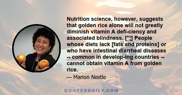 Nutrition science, however, suggests that golden rice alone will not greatly diminish vitamin A defi-ciency and associated blindness. [”¦] People whose diets lack [fats and proteins] or who have intestinal diarrheal