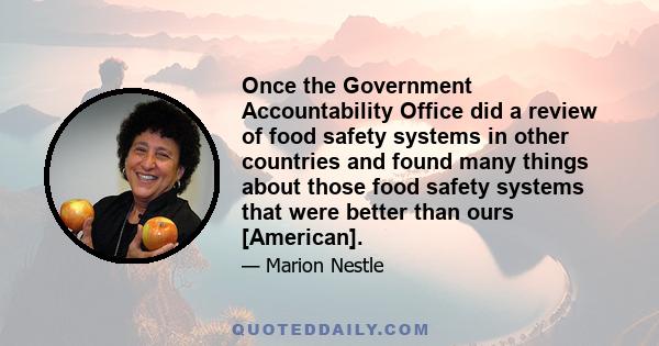 Once the Government Accountability Office did a review of food safety systems in other countries and found many things about those food safety systems that were better than ours [American].