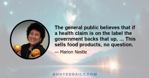 The general public believes that if a health claim is on the label the government backs that up, ... This sells food products, no question.